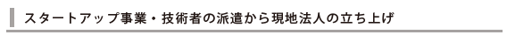 スタートアップ事業・技術者の派遣から現地法人の立ち上げ